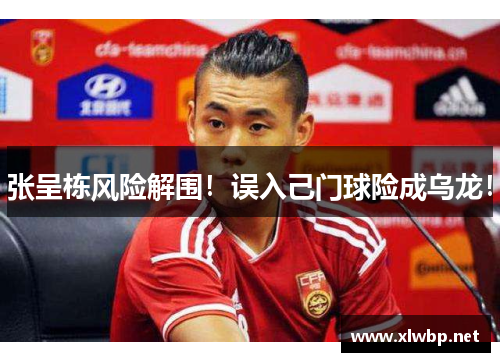 张呈栋风险解围！误入己门球险成乌龙！