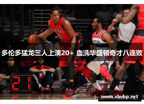 多伦多猛龙三人上演20+ 血洗华盛顿奇才八连败